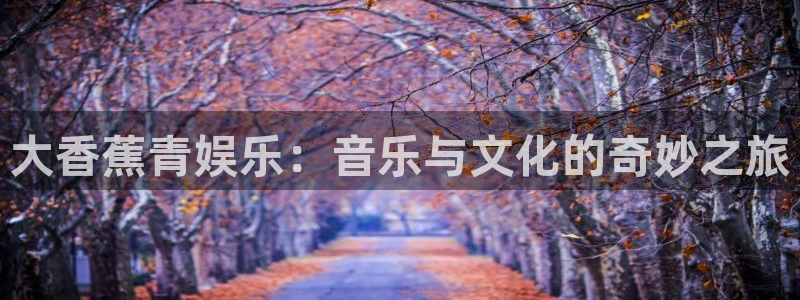 摩根娱乐：大香蕉青娱乐：音乐与文化的奇妙之旅