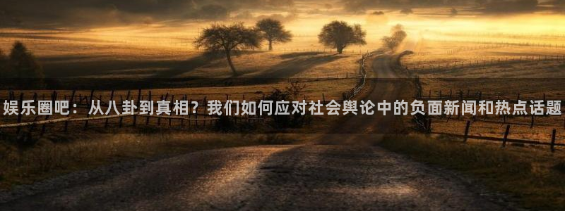 摩根娱乐：娱乐圈吧：从八卦到真相？我们如何应对社会舆论中的负面新闻和热点话题