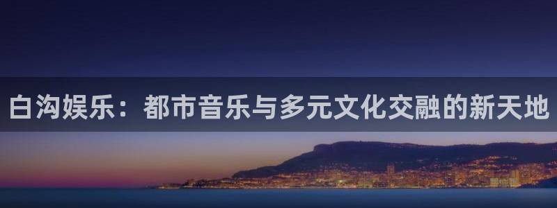摩根娱乐：白沟娱乐：都市音乐与多元文化交融的新天地