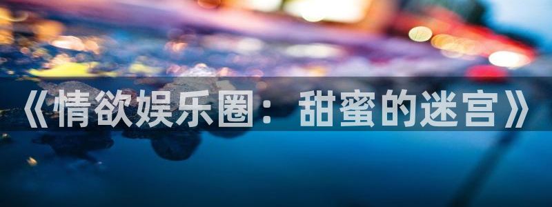 摩根娱乐：《情欲娱乐圈：甜蜜的迷宫》