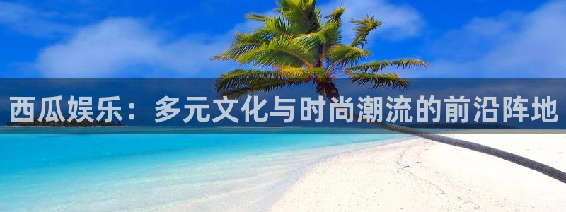 摩根娱乐：西瓜娱乐：多元文化与时尚潮流的前沿阵地