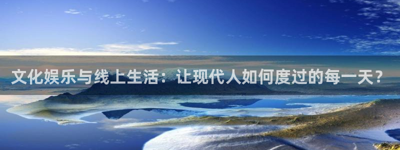 摩根娱乐：文化娱乐与线上生活：让现代人如何度过的每一天？
