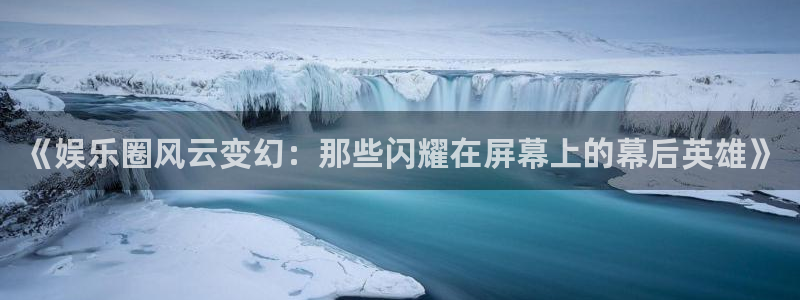 摩根娱乐：《娱乐圈风云变幻：那些闪耀在屏幕上的幕后英雄》